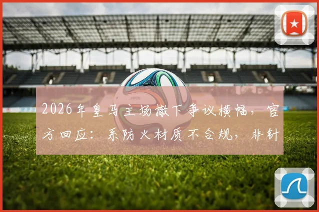 2026年皇马主场撤下争议横幅,官方回应:系防火材质不合规,非针对球迷言论