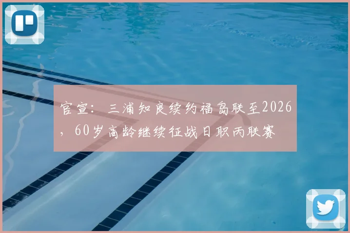 官宣：三浦知良续约福岛联至2026，60岁高龄继续征战日职丙联赛