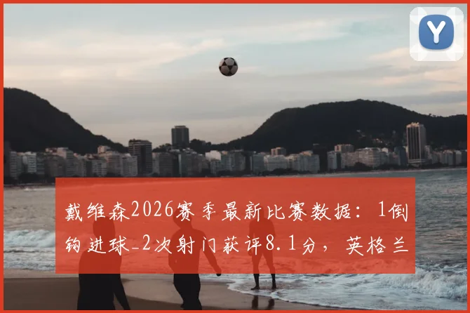 戴维森2026赛季最新比赛数据:1倒钩进球_2次射门获评8.1分,英格兰前锋关键表现回顾