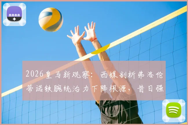 2026皇马新观察：西媒剖析弗洛伦蒂诺铁腕统治力下降根源，昔日强权主席为何风光不再