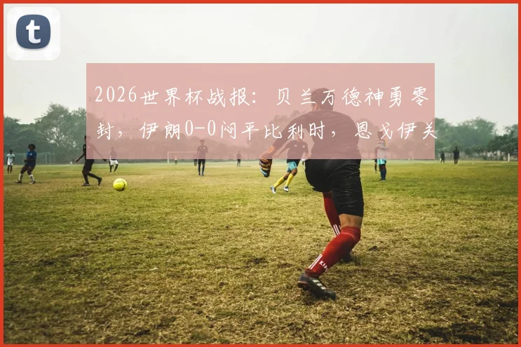 2026世界杯战报:贝兰万德神勇零封,伊朗0-0闷平比利时,恩戈伊关键染红引争议