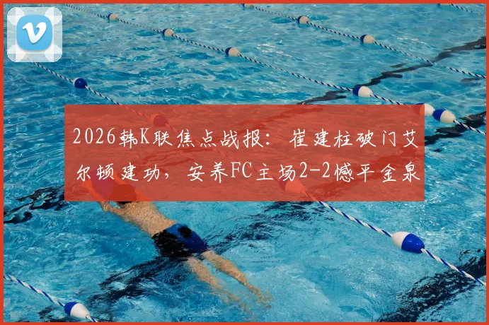 2026韩K联焦点战报:崔建柱破门艾尔顿建功,安养FC主场2-2憾平金泉尚武