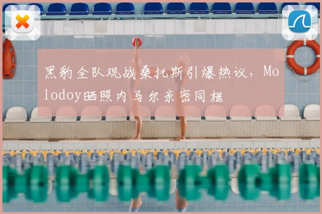 黑豹全队观战桑托斯引爆热议，Molodoy晒照内马尔亲密同框