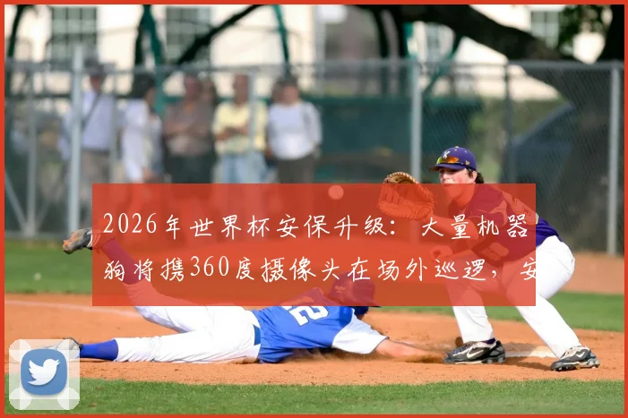 2026年世界杯安保升级：大量机器狗将携360度摄像头在场外巡逻，安全与科技引热议