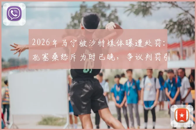 2026年马宁被沙特媒体曝遭处罚:孔塞桑怒斥为时已晚,争议判罚引国际关注