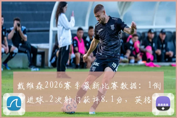 戴维森2026赛季最新比赛数据:1倒钩进球_2次射门获评8.1分,英格兰前锋关键表现回顾
