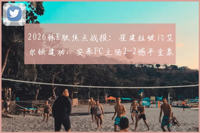 2026韩K联焦点战报:崔建柱破门艾尔顿建功,安养FC主场2-2憾平金泉尚武