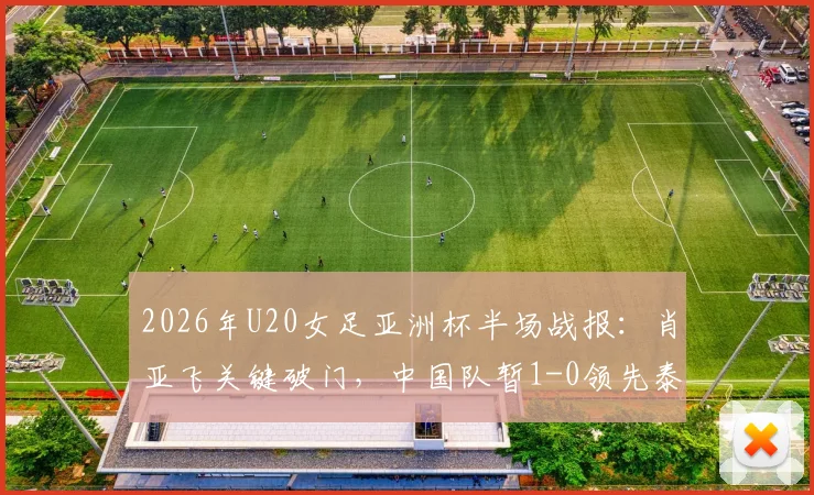 2026年U20女足亚洲杯半场战报:肖亚飞关键破门,中国队暂1-0领先泰国队,附全场录像回放与晋级形势分析