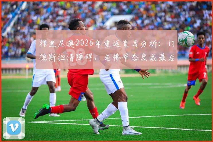 穆里尼奥2026年重返皇马分析：门德斯扫清障碍，老佛爷态度成最后关键
