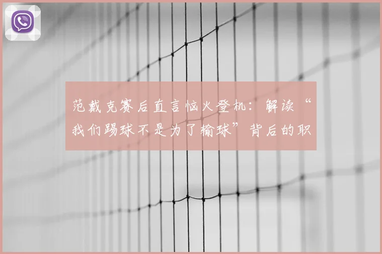 范戴克赛后直言恼火登机:解读“我们踢球不是为了输球”背后的职业球员心态与胜负观