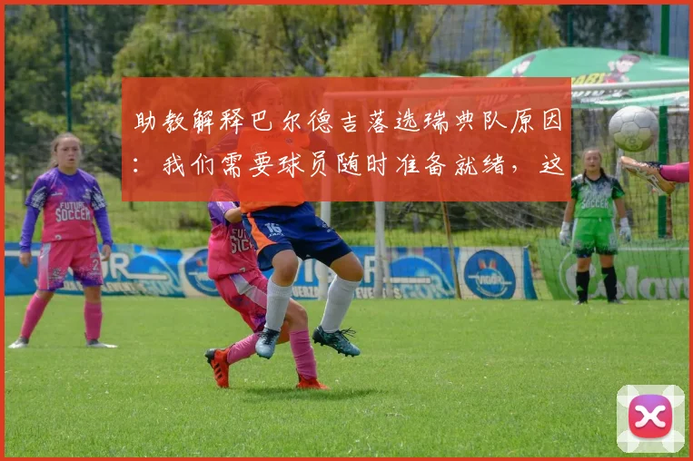 助教解释巴尔德吉落选瑞典队原因：我们需要球员随时准备就绪，这给2026世界杯带来哪些启示？