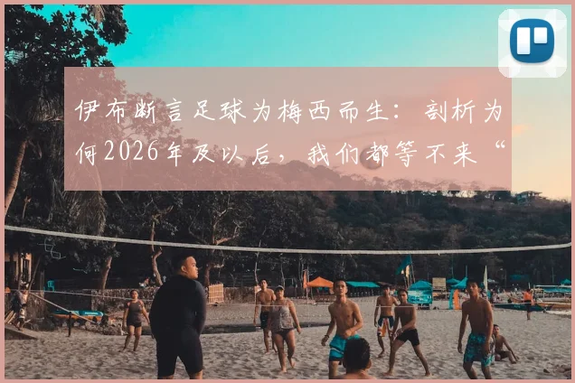 伊布断言足球为梅西而生:剖析为何2026年及以后,我们都等不来“第二个梅西”