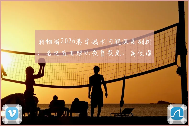 利物浦2026赛季战术问题深度剖析：名记直言球队畏首畏尾，高位逼抢持续性问题成关键
