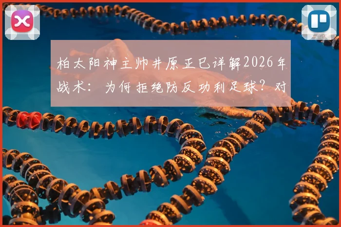柏太阳神主帅井原正巳详解2026年战术:为何拒绝防反功利足球?对阵川崎前锋全力进攻求止连败