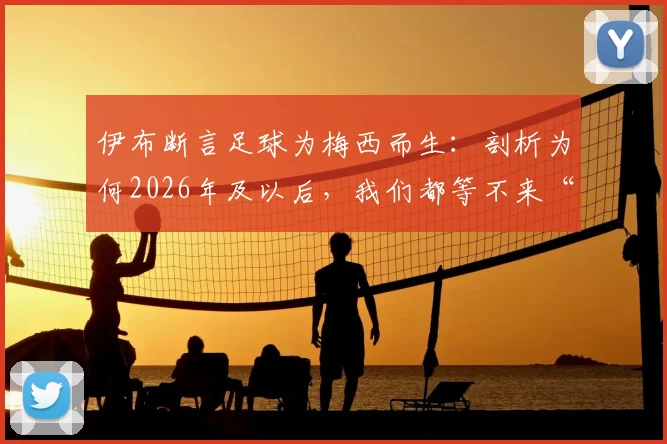 伊布断言足球为梅西而生:剖析为何2026年及以后,我们都等不来“第二个梅西”
