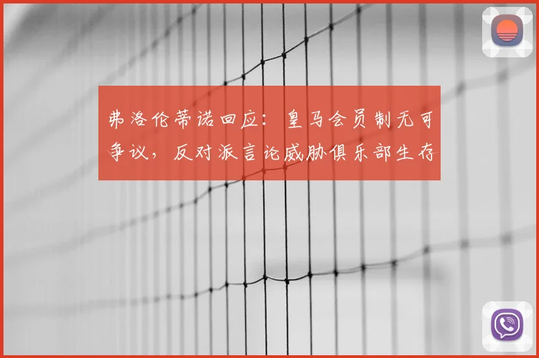 弗洛伦蒂诺回应:皇马会员制无可争议,反对派言论威胁俱乐部生存