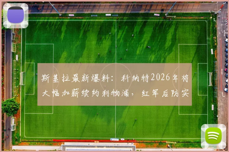 斯基拉最新爆料:科纳特2026年将大幅加薪续约利物浦,红军后防实力解析与展望