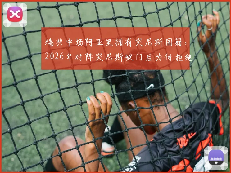 瑞典中场阿亚里拥有突尼斯国籍,2026年对阵突尼斯破门后为何拒绝庆祝?背后故事解读